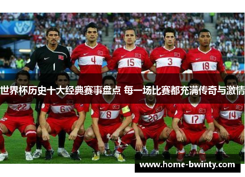 世界杯历史十大经典赛事盘点 每一场比赛都充满传奇与激情