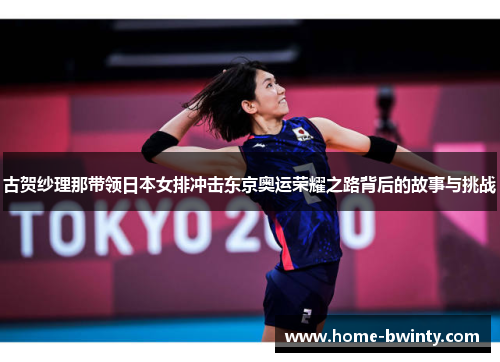 古贺纱理那带领日本女排冲击东京奥运荣耀之路背后的故事与挑战