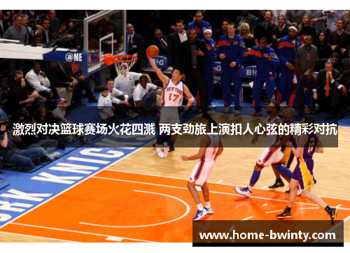 激烈对决篮球赛场火花四溅 两支劲旅上演扣人心弦的精彩对抗