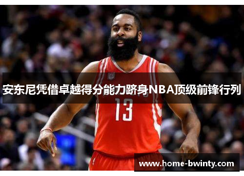 安东尼凭借卓越得分能力跻身NBA顶级前锋行列