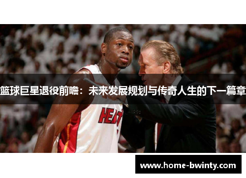 篮球巨星退役前瞻：未来发展规划与传奇人生的下一篇章