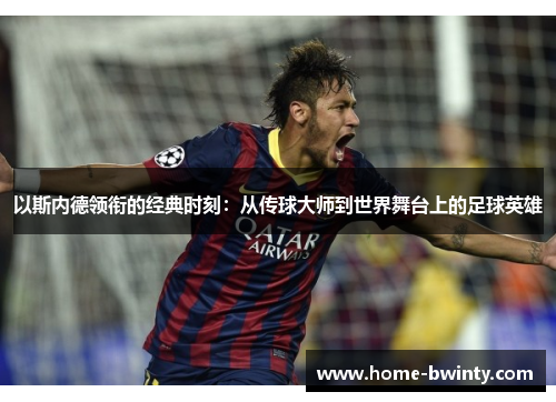 以斯内德领衔的经典时刻：从传球大师到世界舞台上的足球英雄