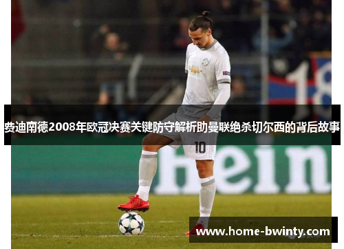 费迪南德2008年欧冠决赛关键防守解析助曼联绝杀切尔西的背后故事