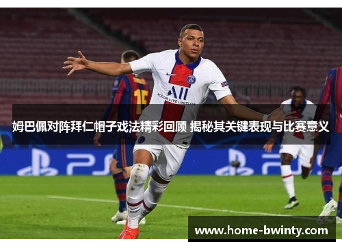 姆巴佩对阵拜仁帽子戏法精彩回顾 揭秘其关键表现与比赛意义