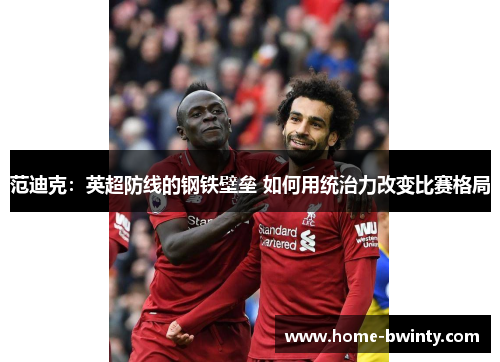 范迪克：英超防线的钢铁壁垒 如何用统治力改变比赛格局