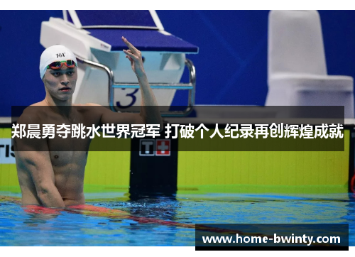 郑晨勇夺跳水世界冠军 打破个人纪录再创辉煌成就