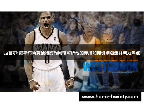 拉塞尔·威斯布鲁克独特时尚风格解析他的穿搭如何引领潮流并成为焦点