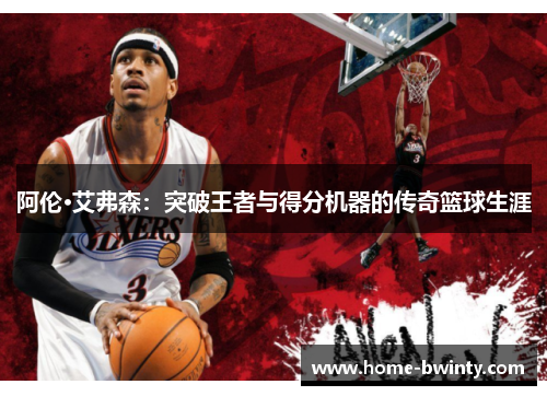 阿伦·艾弗森：突破王者与得分机器的传奇篮球生涯