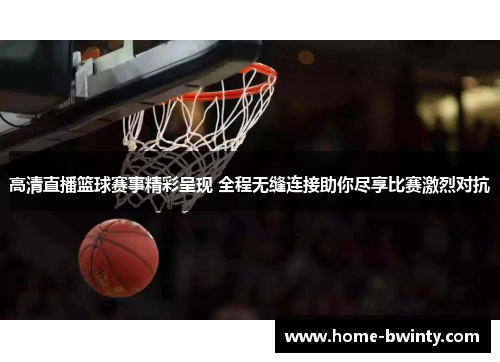 高清直播篮球赛事精彩呈现 全程无缝连接助你尽享比赛激烈对抗