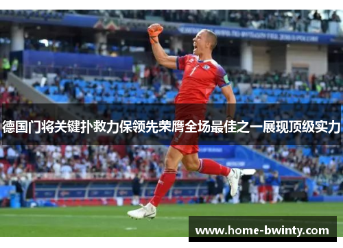 德国门将关键扑救力保领先荣膺全场最佳之一展现顶级实力