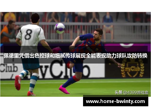 佩德里凭借出色控球和细腻传球展现全能表现助力球队攻防转换