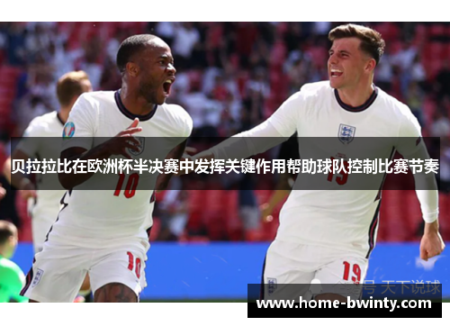贝拉拉比在欧洲杯半决赛中发挥关键作用帮助球队控制比赛节奏