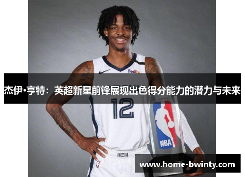 杰伊·亨特：英超新星前锋展现出色得分能力的潜力与未来