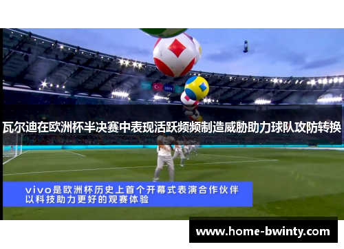 瓦尔迪在欧洲杯半决赛中表现活跃频频制造威胁助力球队攻防转换
