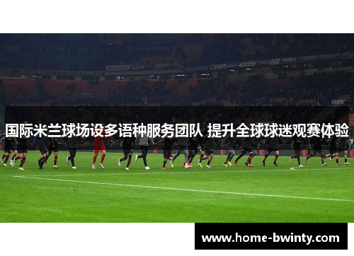 国际米兰球场设多语种服务团队 提升全球球迷观赛体验