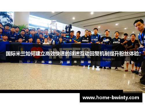 国际米兰如何建立高效快速的球迷互动回复机制提升粉丝体验