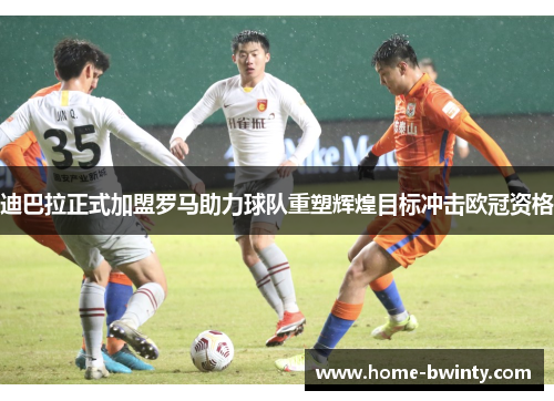 迪巴拉正式加盟罗马助力球队重塑辉煌目标冲击欧冠资格