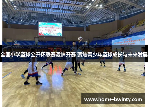 全国小学篮球公开杯联赛激情开赛 聚焦青少年篮球成长与未来发展