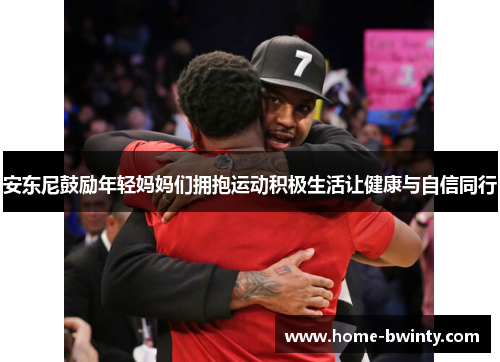安东尼鼓励年轻妈妈们拥抱运动积极生活让健康与自信同行