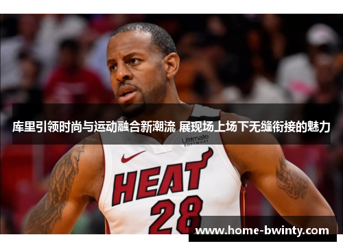 库里引领时尚与运动融合新潮流 展现场上场下无缝衔接的魅力