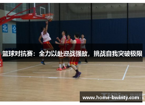 篮球对抗赛：全力以赴迎战强敌，挑战自我突破极限
