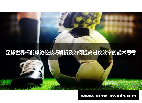 足球世界杯前锋跑位技巧解析及如何提高进攻效率的战术思考