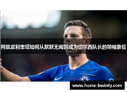 阿兹皮利奎塔如何从默默无闻到成为切尔西队长的领袖象征
