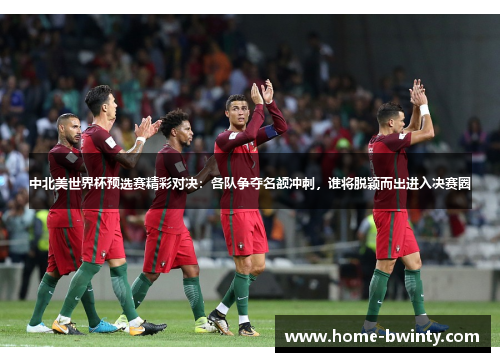 中北美世界杯预选赛精彩对决：各队争夺名额冲刺，谁将脱颖而出进入决赛圈