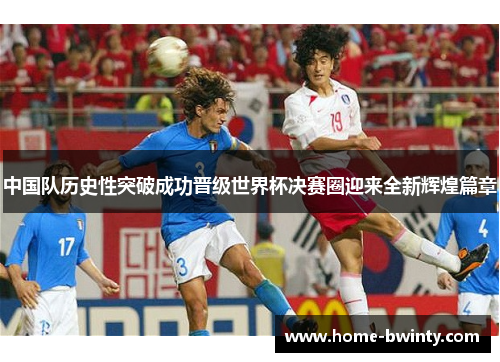 中国队历史性突破成功晋级世界杯决赛圈迎来全新辉煌篇章