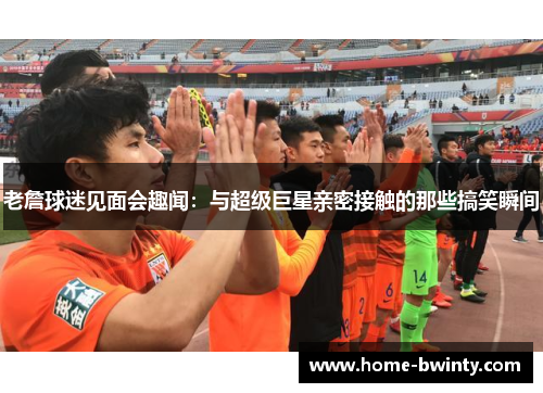 老詹球迷见面会趣闻：与超级巨星亲密接触的那些搞笑瞬间