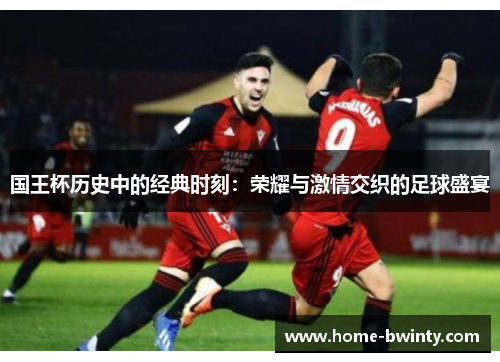 国王杯历史中的经典时刻：荣耀与激情交织的足球盛宴