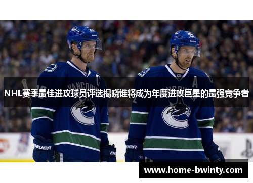 NHL赛季最佳进攻球员评选揭晓谁将成为年度进攻巨星的最强竞争者