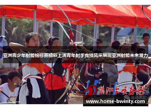 亚洲青少年射箭锦标赛精彩上演青年射手竞技风采展现亚洲射箭未来潜力