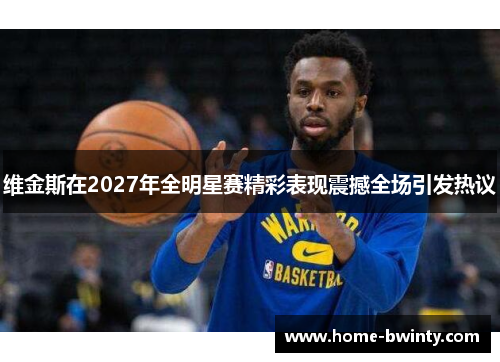 维金斯在2027年全明星赛精彩表现震撼全场引发热议