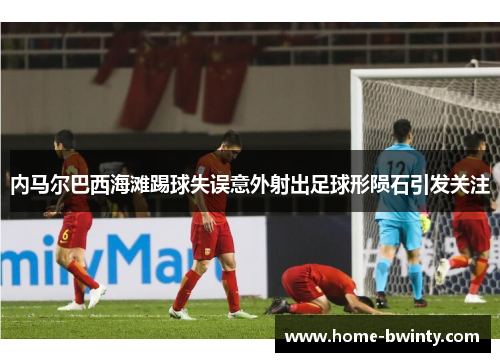 内马尔巴西海滩踢球失误意外射出足球形陨石引发关注