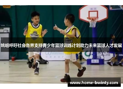 姚明呼吁社会各界支持青少年篮球训练计划助力未来篮球人才发展