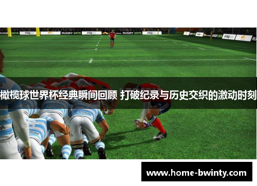 橄榄球世界杯经典瞬间回顾 打破纪录与历史交织的激动时刻