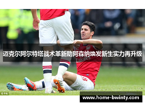 迈克尔阿尔特塔战术革新助阿森纳焕发新生实力再升级