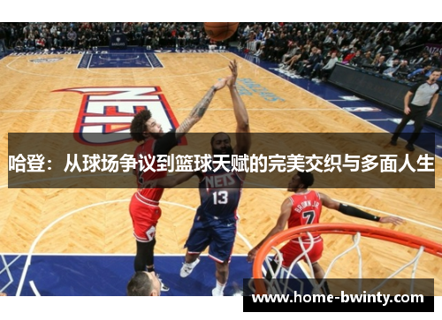 哈登：从球场争议到篮球天赋的完美交织与多面人生
