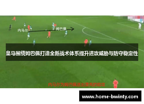 皇马围绕姆巴佩打造全新战术体系提升进攻威胁与防守稳定性