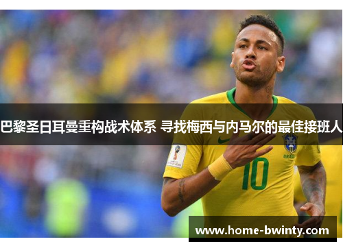 巴黎圣日耳曼重构战术体系 寻找梅西与内马尔的最佳接班人