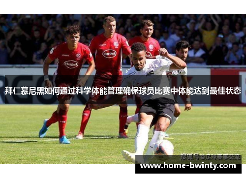 拜仁慕尼黑如何通过科学体能管理确保球员比赛中体能达到最佳状态