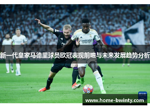 新一代皇家马德里球员欧冠表现前瞻与未来发展趋势分析