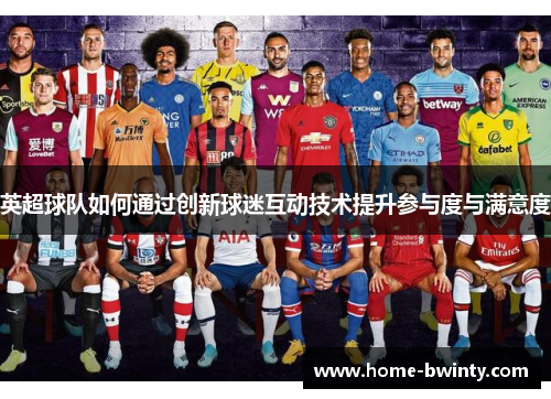 英超球队如何通过创新球迷互动技术提升参与度与满意度