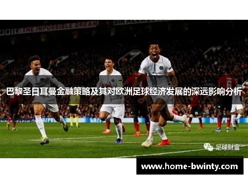 巴黎圣日耳曼金融策略及其对欧洲足球经济发展的深远影响分析