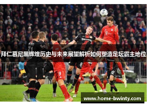 拜仁慕尼黑辉煌历史与未来展望解析如何塑造足坛霸主地位