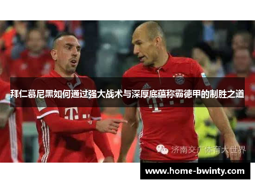 拜仁慕尼黑如何通过强大战术与深厚底蕴称霸德甲的制胜之道
