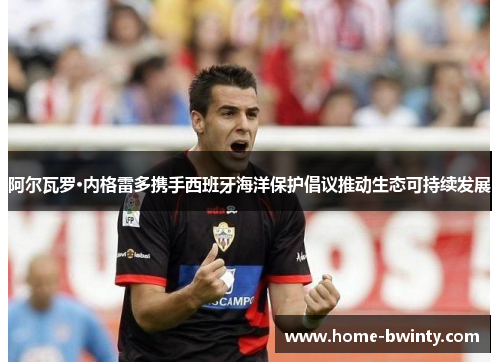 阿尔瓦罗·内格雷多携手西班牙海洋保护倡议推动生态可持续发展