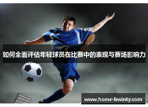 如何全面评估年轻球员在比赛中的表现与赛场影响力