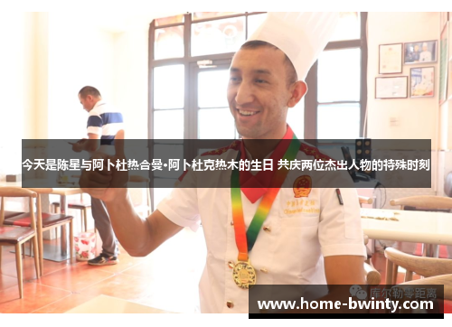 今天是陈星与阿卜杜热合曼·阿卜杜克热木的生日 共庆两位杰出人物的特殊时刻